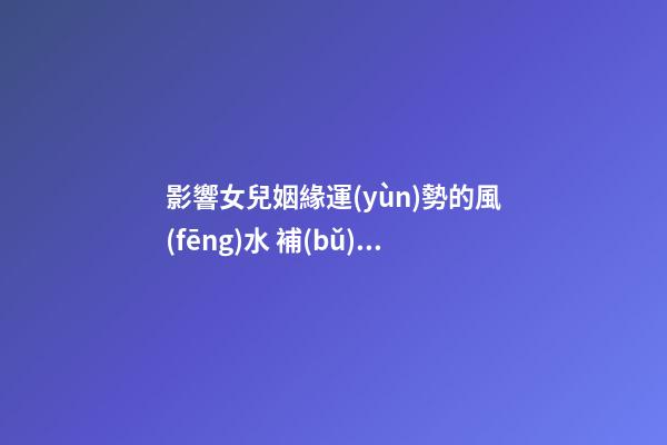 影響女兒姻緣運(yùn)勢的風(fēng)水 補(bǔ)足氣血感情順